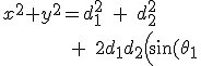 x^2+y^2 = d_1^2 \quad + \quad d_2^2 \\ \qquad\qquad\qquad\qquad\qquad\qquad + \quad 2 d_1 d_2 \Big(\sin(\theta_1) ( \sin \theta_1 \cos \theta_2 + \cos \theta_1 \sin \theta_2 ) + \cos(\theta_1) ( \cos \theta_1 \cos \theta_2 - \sin \theta_1 \sin \theta_2) \Big) x^2+y^2 = d_1^2 \quad + \quad d_2^2 \\ \qquad\qquad\qquad\qquad\qquad\qquad + \quad 2 d_1 d_2 \Big(\sin(\theta_1) ( \sin \theta_1 \cos \theta_2 + \cos \theta_1 \sin \theta_2 ) + \cos(\theta_1) ( \cos \theta_1 \cos \theta_2 - \sin \theta_1 \sin \theta_2) \Big)